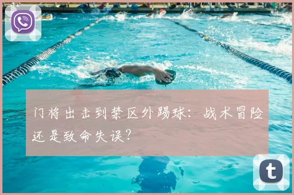 门将出击到禁区外踢球：战术冒险还是致命失误？