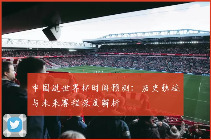 中国进世界杯时间预测：历史轨迹与未来赛程深度解析