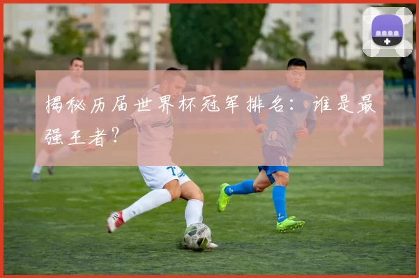 揭秘历届世界杯冠军排名：谁是最强王者？