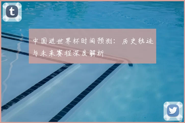 中国进世界杯时间预测：历史轨迹与未来赛程深度解析