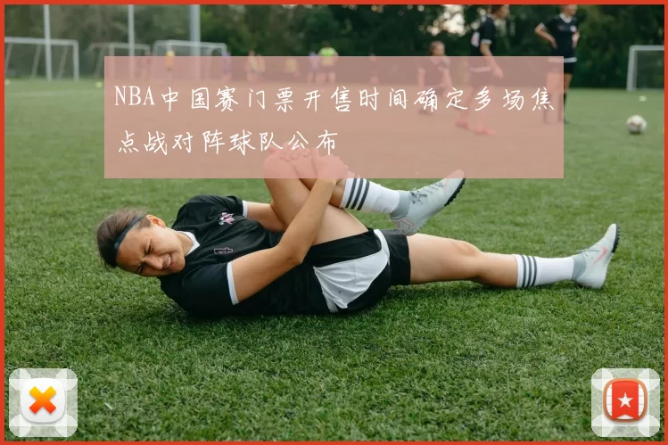 NBA中国赛门票开售时间确定多场焦点战对阵球队公布