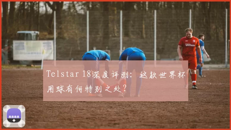Telstar 18深度评测：这款世界杯用球有何特别之处？