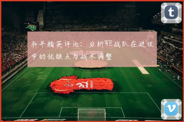 和平精英评论：分析WE战队在进攻中的优缺点与战术调整
