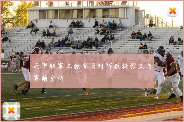 西甲联赛本轮皇马对阵数据预测与赛前分析