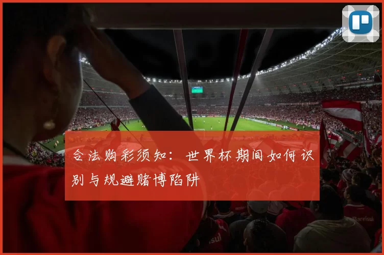 合法购彩须知：世界杯期间如何识别与规避赌博陷阱