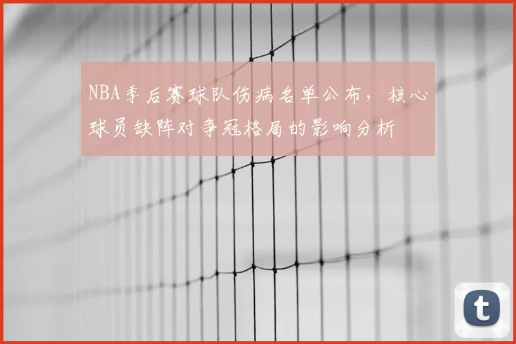 NBA季后赛球队伤病名单公布，核心球员缺阵对争冠格局的影响分析
