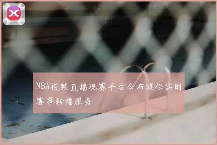 NBA视频直播观赛平台公布提供实时赛事转播服务
