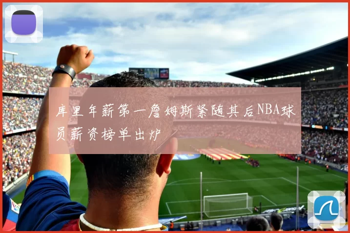 库里年薪第一詹姆斯紧随其后NBA球员薪资榜单出炉