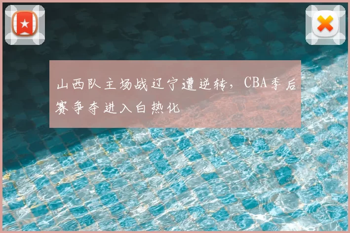 山西队主场战辽宁遭逆转，CBA季后赛争夺进入白热化