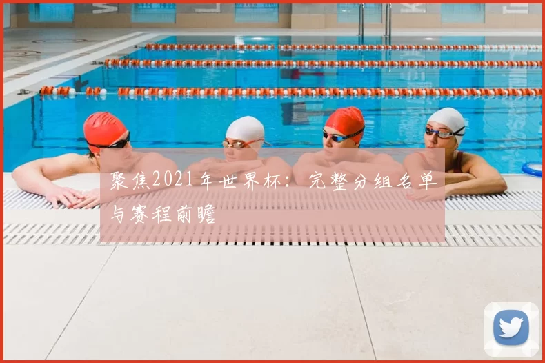聚焦2021年世界杯:完整分组名单与赛程前瞻