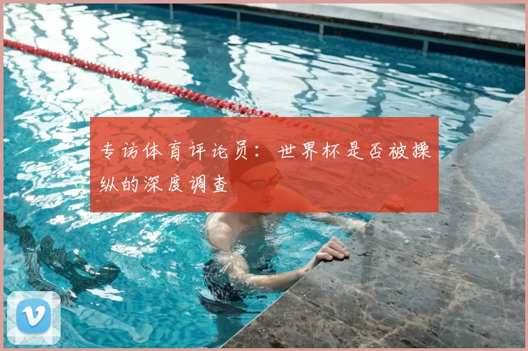 专访体育评论员：世界杯是否被操纵的深度调查