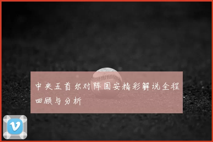 中央五首尔对阵国安精彩解说全程回顾与分析