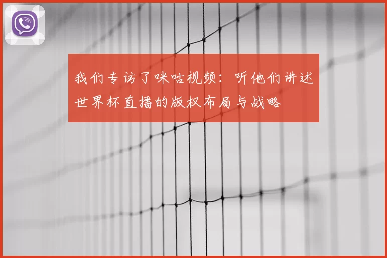 我们专访了咪咕视频:听他们讲述世界杯直播的版权布局与战略