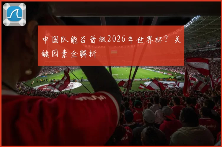 中国队能否晋级2026年世界杯？关键因素全解析