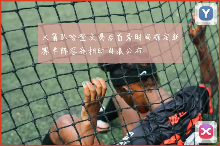 火箭队哈登交易后首秀时间确定新赛季阵容亮相时间表公布