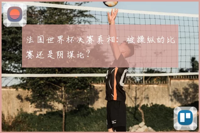 法国世界杯决赛真相：被操纵的比赛还是阴谋论？