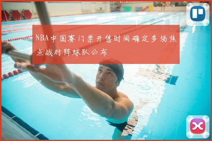 NBA中国赛门票开售时间确定多场焦点战对阵球队公布
