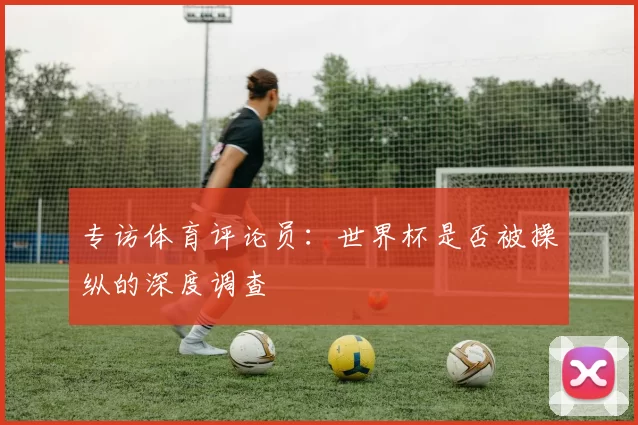 专访体育评论员：世界杯是否被操纵的深度调查