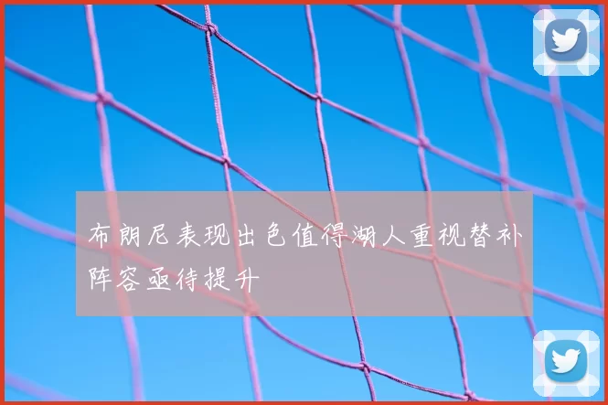 布朗尼表现出色值得湖人重视替补阵容亟待提升