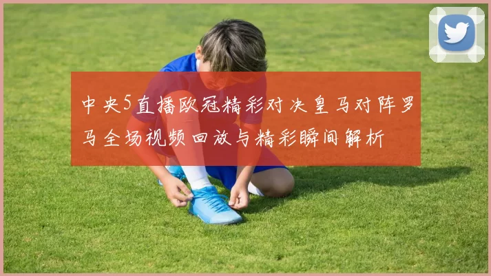 中央5直播欧冠精彩对决皇马对阵罗马全场视频回放与精彩瞬间解析