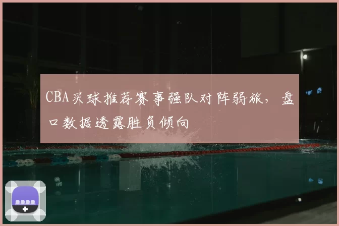 CBA买球推荐赛事强队对阵弱旅，盘口数据透露胜负倾向