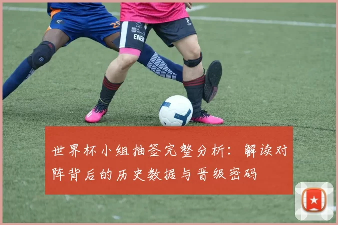 世界杯小组抽签完整分析:解读对阵背后的历史数据与晋级密码