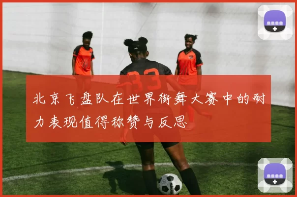 北京飞盘队在世界街舞大赛中的耐力表现值得称赞与反思