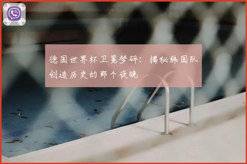 德国世界杯卫冕梦碎：揭秘韩国队创造历史的那个夜晚