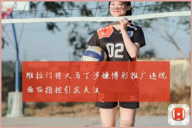 维拉门将大马丁涉嫌博彩推广违规面临指控引发关注