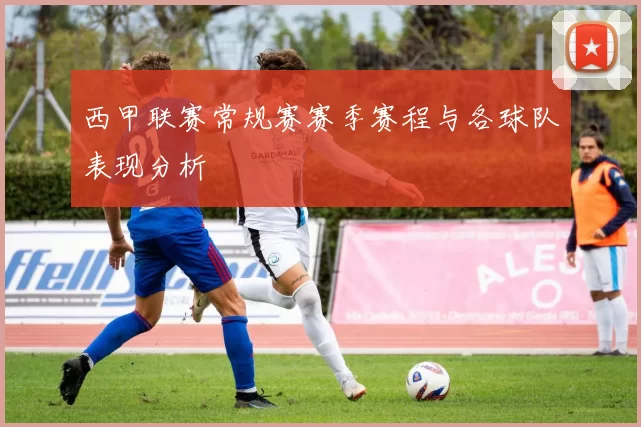 西甲联赛常规赛赛季赛程与各球队表现分析