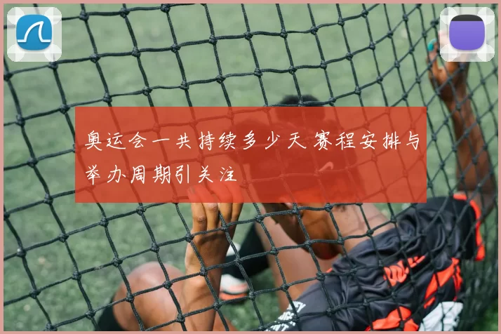 奥运会一共持续多少天 赛程安排与举办周期引关注