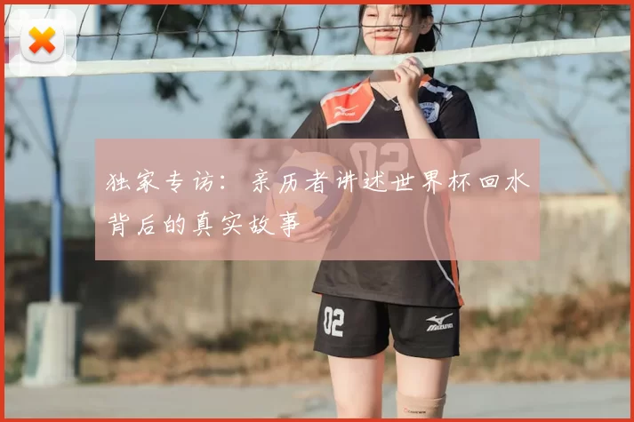 独家专访:亲历者讲述世界杯回水背后的真实故事