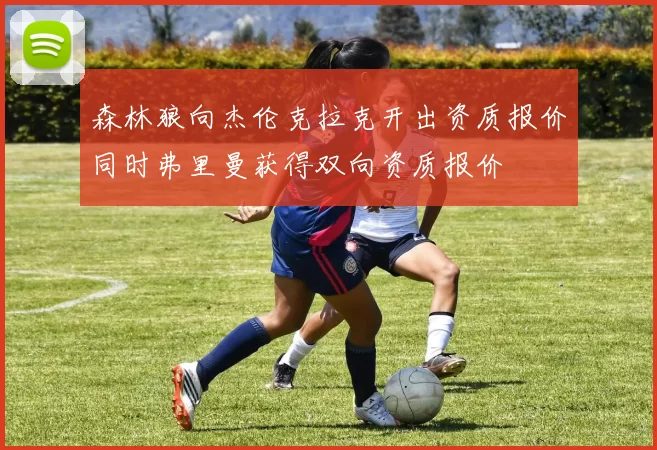 森林狼向杰伦克拉克开出资质报价同时弗里曼获得双向资质报价