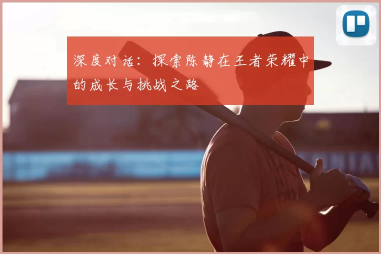 深度对话：探索陈静在王者荣耀中的成长与挑战之路