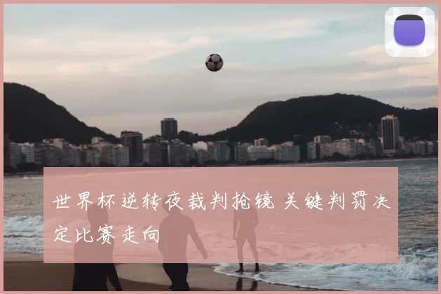 世界杯逆转夜裁判抢镜 关键判罚决定比赛走向