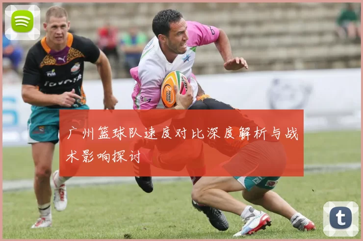 广州篮球队速度对比深度解析与战术影响探讨