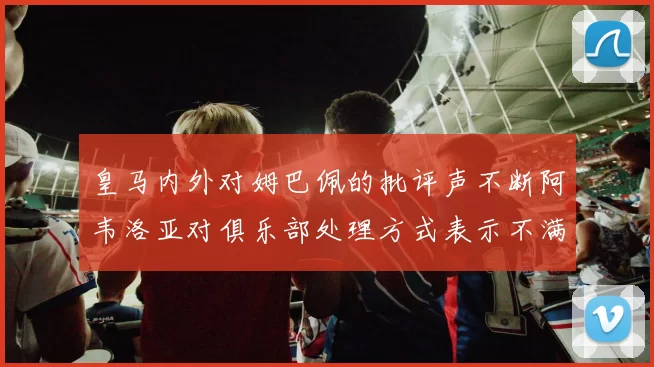 皇马内外对姆巴佩的批评声不断阿韦洛亚对俱乐部处理方式表示不满